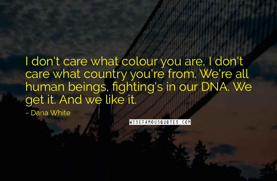 Dana White Quotes: I don't care what colour you are, I don't care what country you're from. We're all human beings, fighting's in our DNA. We get it. And we like it.