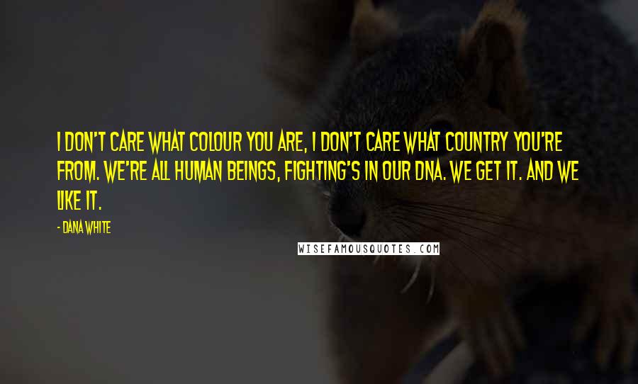 Dana White Quotes: I don't care what colour you are, I don't care what country you're from. We're all human beings, fighting's in our DNA. We get it. And we like it.