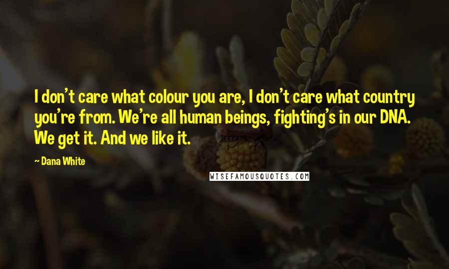 Dana White Quotes: I don't care what colour you are, I don't care what country you're from. We're all human beings, fighting's in our DNA. We get it. And we like it.