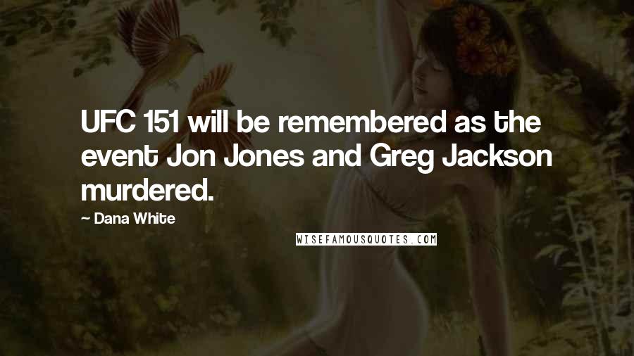 Dana White Quotes: UFC 151 will be remembered as the event Jon Jones and Greg Jackson murdered.