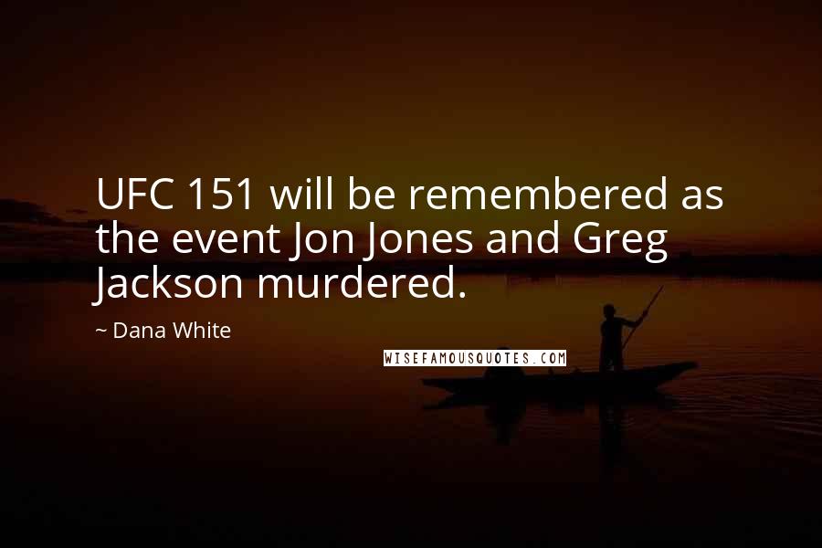 Dana White Quotes: UFC 151 will be remembered as the event Jon Jones and Greg Jackson murdered.