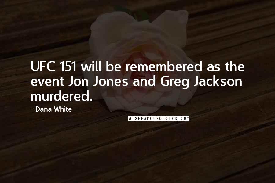 Dana White Quotes: UFC 151 will be remembered as the event Jon Jones and Greg Jackson murdered.