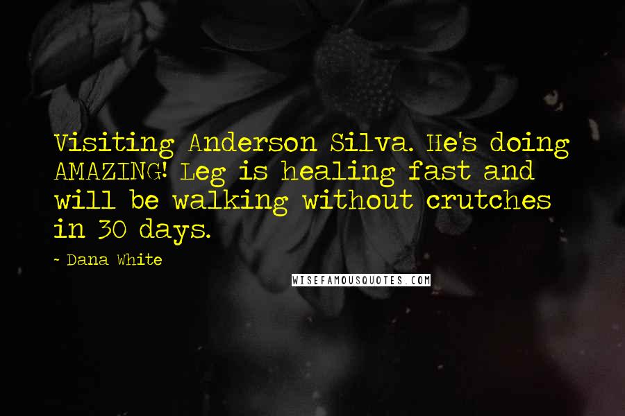 Dana White Quotes: Visiting Anderson Silva. He's doing AMAZING! Leg is healing fast and will be walking without crutches in 30 days.