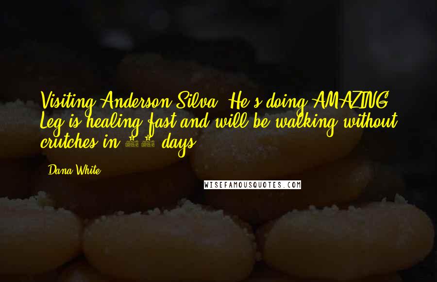 Dana White Quotes: Visiting Anderson Silva. He's doing AMAZING! Leg is healing fast and will be walking without crutches in 30 days.