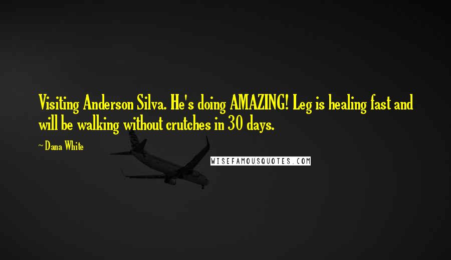 Dana White Quotes: Visiting Anderson Silva. He's doing AMAZING! Leg is healing fast and will be walking without crutches in 30 days.