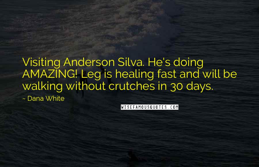 Dana White Quotes: Visiting Anderson Silva. He's doing AMAZING! Leg is healing fast and will be walking without crutches in 30 days.