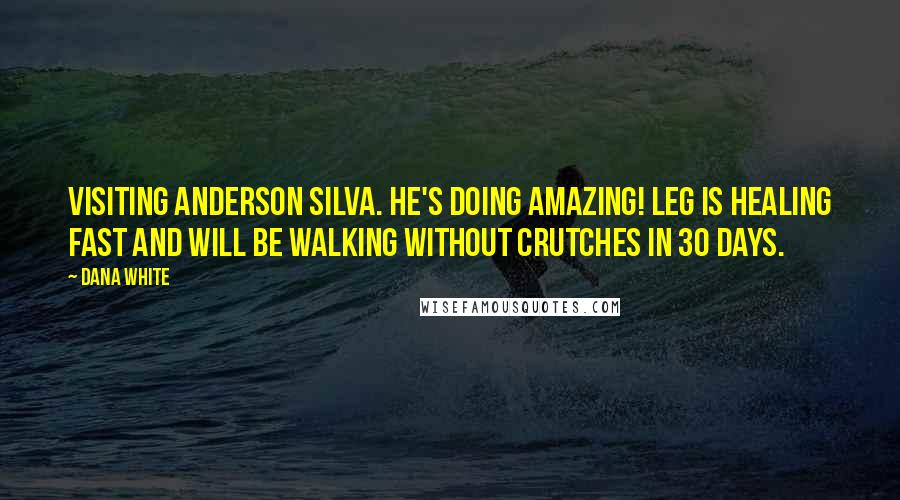 Dana White Quotes: Visiting Anderson Silva. He's doing AMAZING! Leg is healing fast and will be walking without crutches in 30 days.