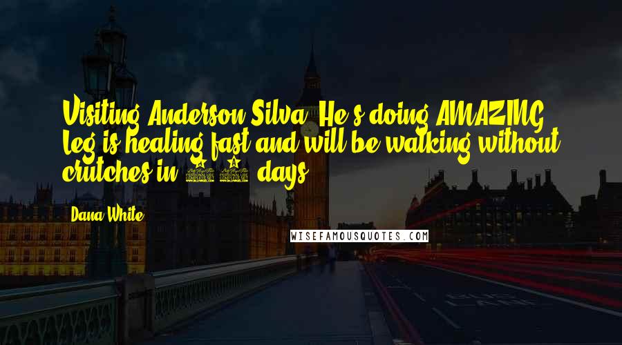 Dana White Quotes: Visiting Anderson Silva. He's doing AMAZING! Leg is healing fast and will be walking without crutches in 30 days.