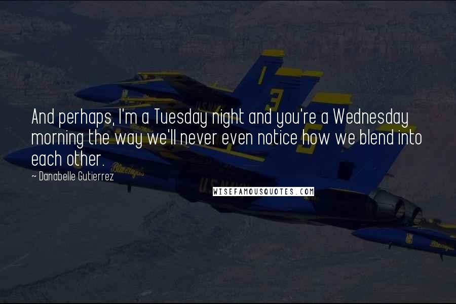 Danabelle Gutierrez Quotes: And perhaps, I'm a Tuesday night and you're a Wednesday morning the way we'll never even notice how we blend into each other.