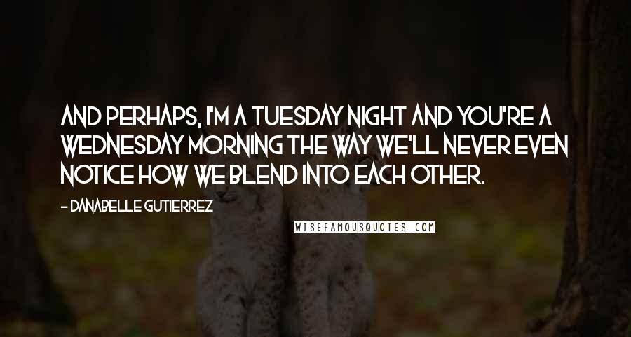 Danabelle Gutierrez Quotes: And perhaps, I'm a Tuesday night and you're a Wednesday morning the way we'll never even notice how we blend into each other.