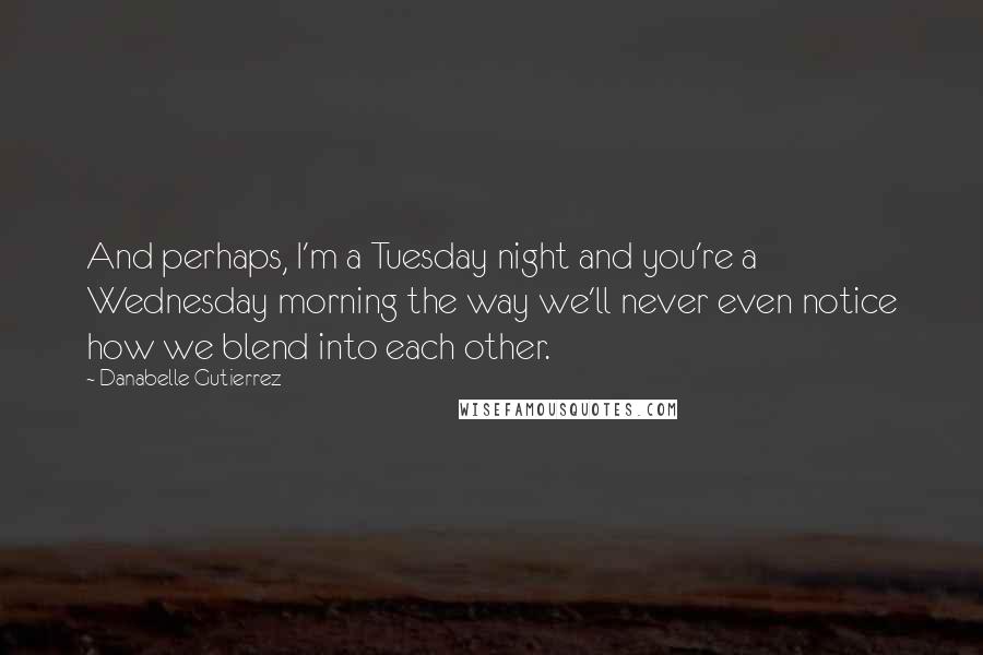 Danabelle Gutierrez Quotes: And perhaps, I'm a Tuesday night and you're a Wednesday morning the way we'll never even notice how we blend into each other.