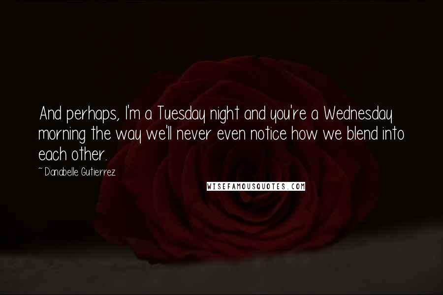 Danabelle Gutierrez Quotes: And perhaps, I'm a Tuesday night and you're a Wednesday morning the way we'll never even notice how we blend into each other.