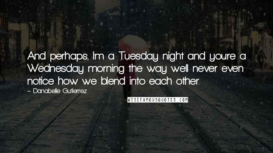 Danabelle Gutierrez Quotes: And perhaps, I'm a Tuesday night and you're a Wednesday morning the way we'll never even notice how we blend into each other.