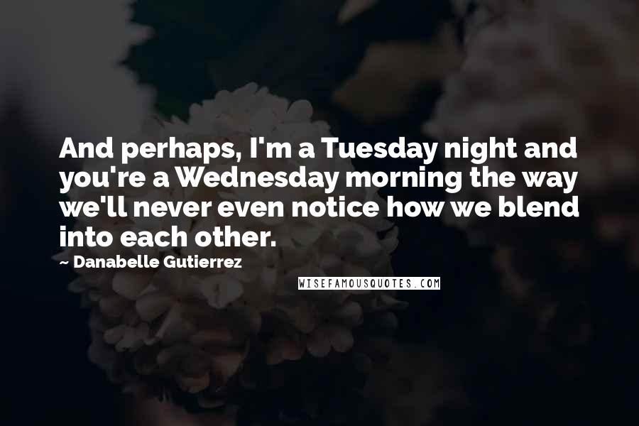 Danabelle Gutierrez Quotes: And perhaps, I'm a Tuesday night and you're a Wednesday morning the way we'll never even notice how we blend into each other.