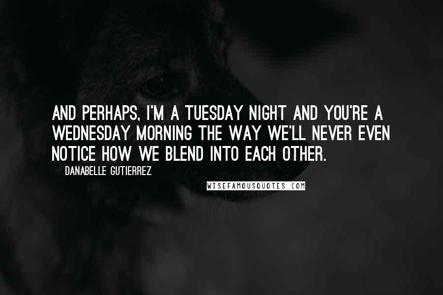 Danabelle Gutierrez Quotes: And perhaps, I'm a Tuesday night and you're a Wednesday morning the way we'll never even notice how we blend into each other.