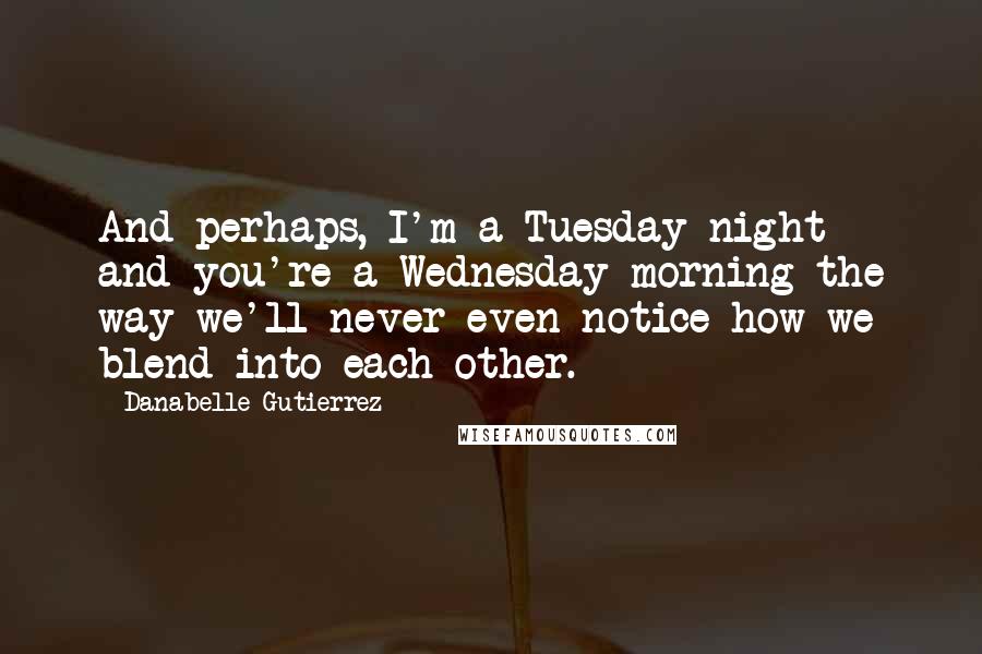 Danabelle Gutierrez Quotes: And perhaps, I'm a Tuesday night and you're a Wednesday morning the way we'll never even notice how we blend into each other.