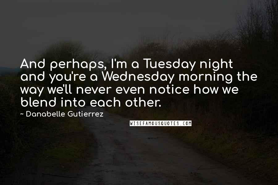 Danabelle Gutierrez Quotes: And perhaps, I'm a Tuesday night and you're a Wednesday morning the way we'll never even notice how we blend into each other.