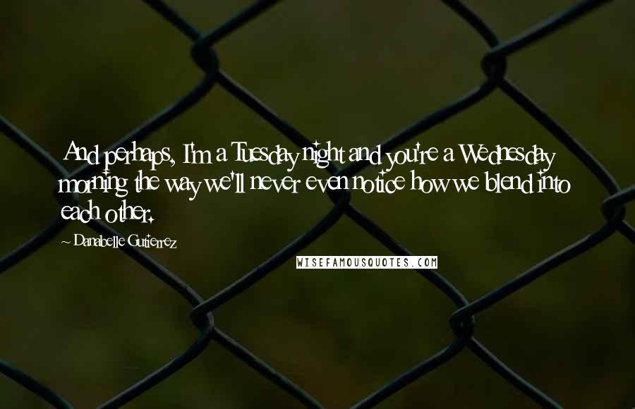 Danabelle Gutierrez Quotes: And perhaps, I'm a Tuesday night and you're a Wednesday morning the way we'll never even notice how we blend into each other.