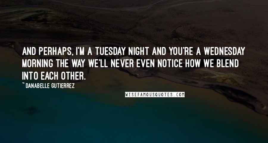 Danabelle Gutierrez Quotes: And perhaps, I'm a Tuesday night and you're a Wednesday morning the way we'll never even notice how we blend into each other.