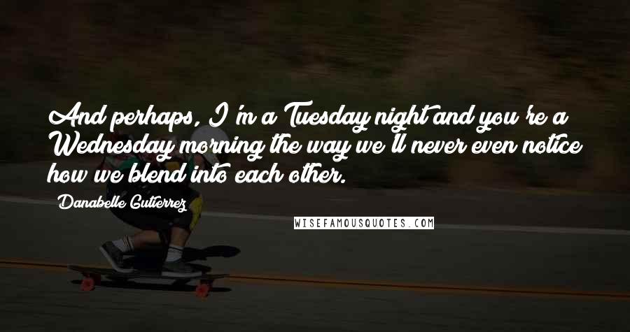 Danabelle Gutierrez Quotes: And perhaps, I'm a Tuesday night and you're a Wednesday morning the way we'll never even notice how we blend into each other.