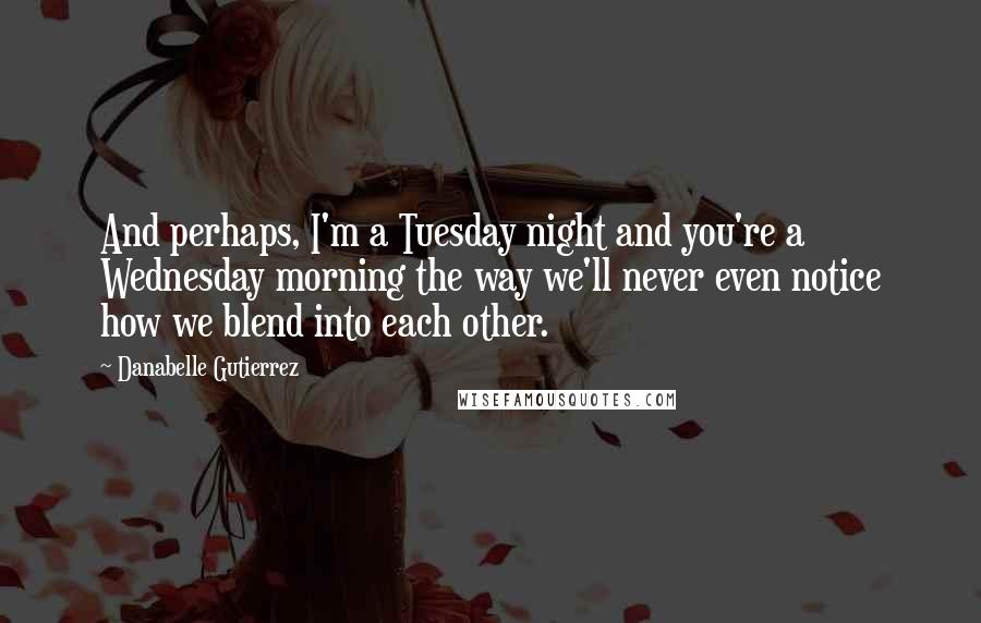 Danabelle Gutierrez Quotes: And perhaps, I'm a Tuesday night and you're a Wednesday morning the way we'll never even notice how we blend into each other.