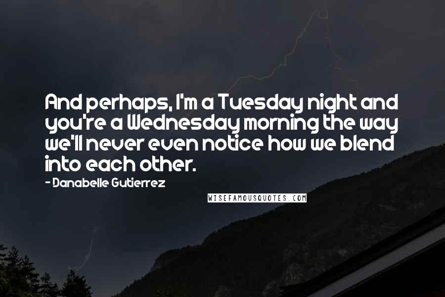 Danabelle Gutierrez Quotes: And perhaps, I'm a Tuesday night and you're a Wednesday morning the way we'll never even notice how we blend into each other.