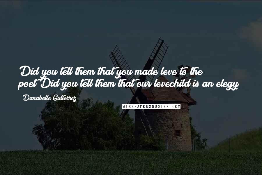 Danabelle Gutierrez Quotes: Did you tell them that you made love to the poet?Did you tell them that our lovechild is an elegy?