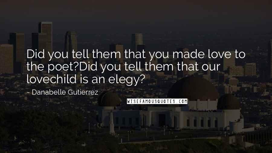 Danabelle Gutierrez Quotes: Did you tell them that you made love to the poet?Did you tell them that our lovechild is an elegy?