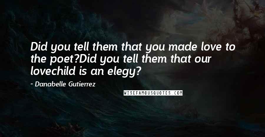 Danabelle Gutierrez Quotes: Did you tell them that you made love to the poet?Did you tell them that our lovechild is an elegy?