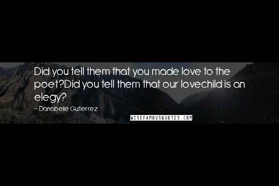 Danabelle Gutierrez Quotes: Did you tell them that you made love to the poet?Did you tell them that our lovechild is an elegy?