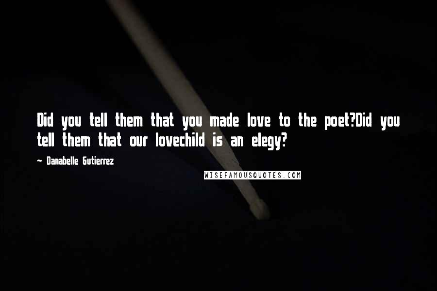 Danabelle Gutierrez Quotes: Did you tell them that you made love to the poet?Did you tell them that our lovechild is an elegy?