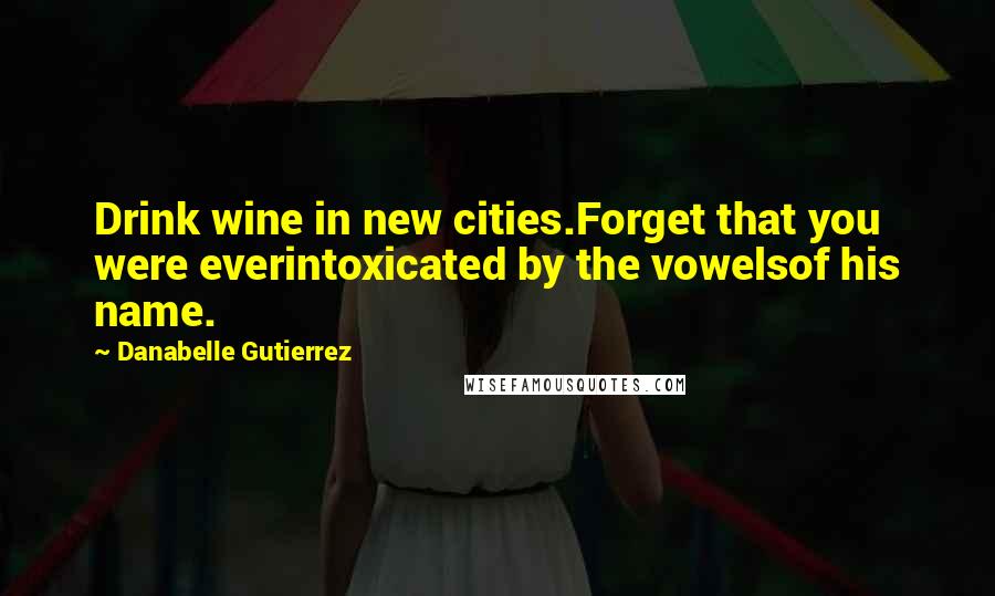 Danabelle Gutierrez Quotes: Drink wine in new cities.Forget that you were everintoxicated by the vowelsof his name.