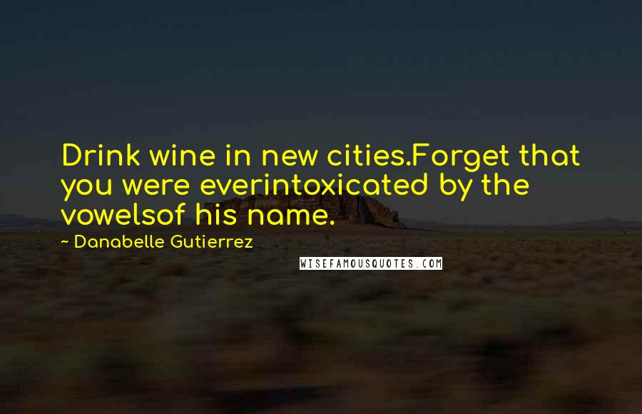 Danabelle Gutierrez Quotes: Drink wine in new cities.Forget that you were everintoxicated by the vowelsof his name.