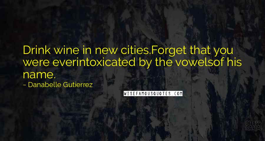 Danabelle Gutierrez Quotes: Drink wine in new cities.Forget that you were everintoxicated by the vowelsof his name.