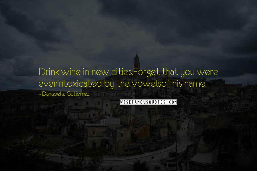 Danabelle Gutierrez Quotes: Drink wine in new cities.Forget that you were everintoxicated by the vowelsof his name.