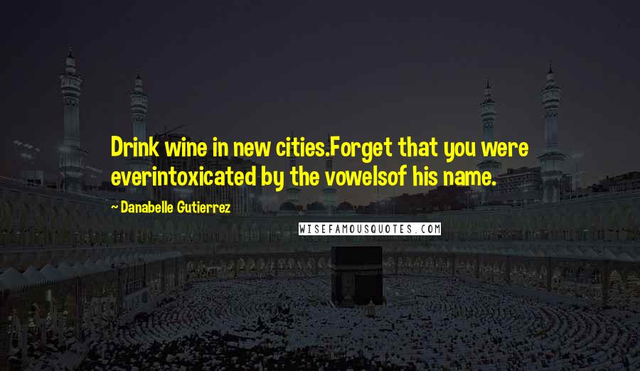 Danabelle Gutierrez Quotes: Drink wine in new cities.Forget that you were everintoxicated by the vowelsof his name.