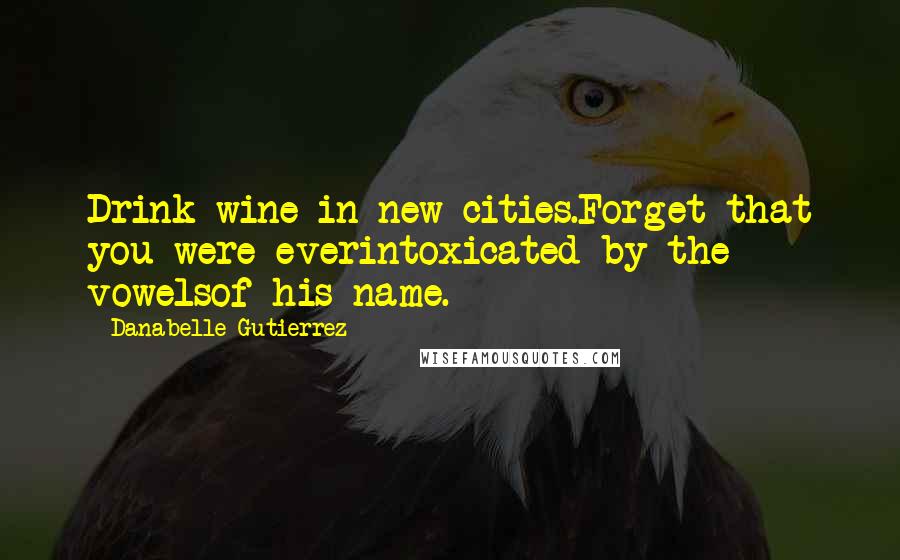 Danabelle Gutierrez Quotes: Drink wine in new cities.Forget that you were everintoxicated by the vowelsof his name.