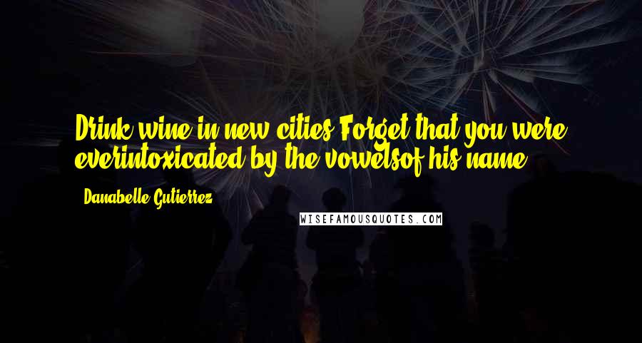 Danabelle Gutierrez Quotes: Drink wine in new cities.Forget that you were everintoxicated by the vowelsof his name.