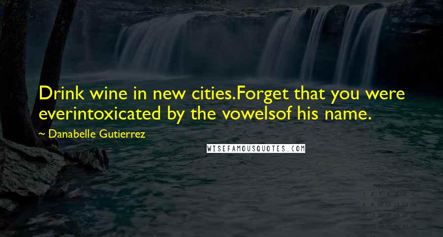 Danabelle Gutierrez Quotes: Drink wine in new cities.Forget that you were everintoxicated by the vowelsof his name.