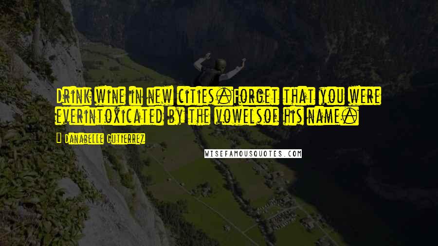 Danabelle Gutierrez Quotes: Drink wine in new cities.Forget that you were everintoxicated by the vowelsof his name.