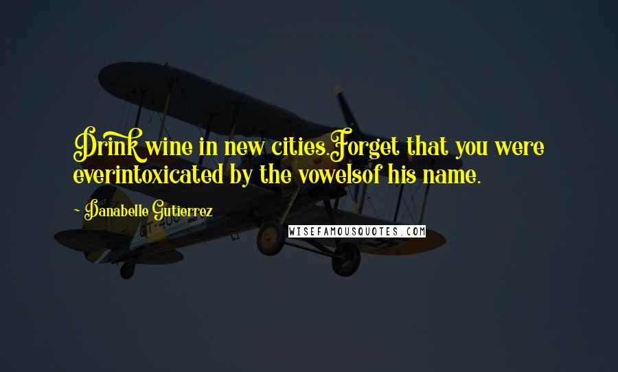 Danabelle Gutierrez Quotes: Drink wine in new cities.Forget that you were everintoxicated by the vowelsof his name.