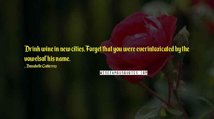 Danabelle Gutierrez Quotes: Drink wine in new cities.Forget that you were everintoxicated by the vowelsof his name.