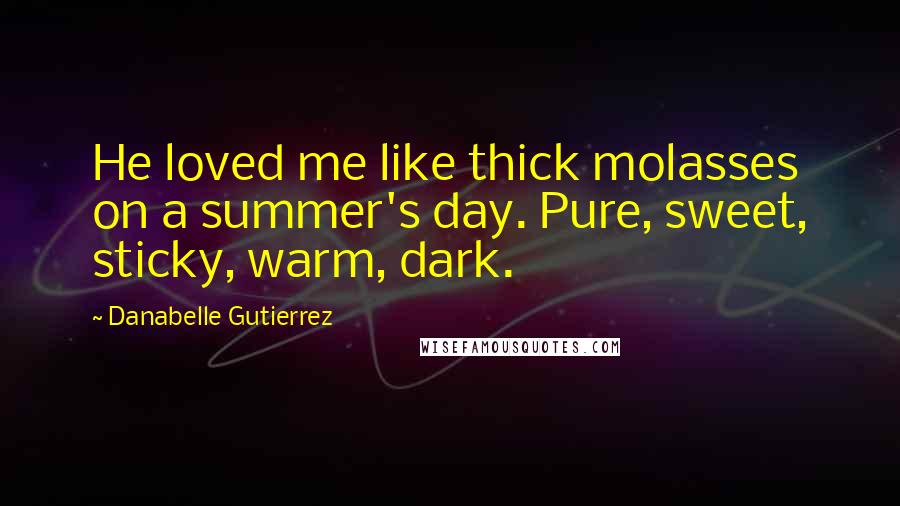 Danabelle Gutierrez Quotes: He loved me like thick molasses on a summer's day. Pure, sweet, sticky, warm, dark.