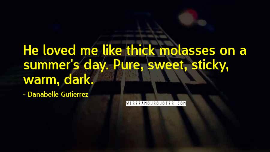 Danabelle Gutierrez Quotes: He loved me like thick molasses on a summer's day. Pure, sweet, sticky, warm, dark.