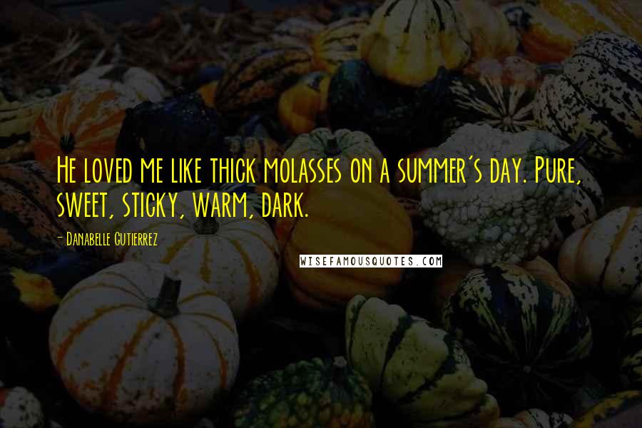 Danabelle Gutierrez Quotes: He loved me like thick molasses on a summer's day. Pure, sweet, sticky, warm, dark.