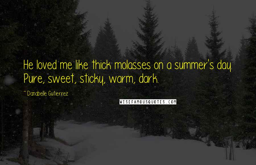 Danabelle Gutierrez Quotes: He loved me like thick molasses on a summer's day. Pure, sweet, sticky, warm, dark.