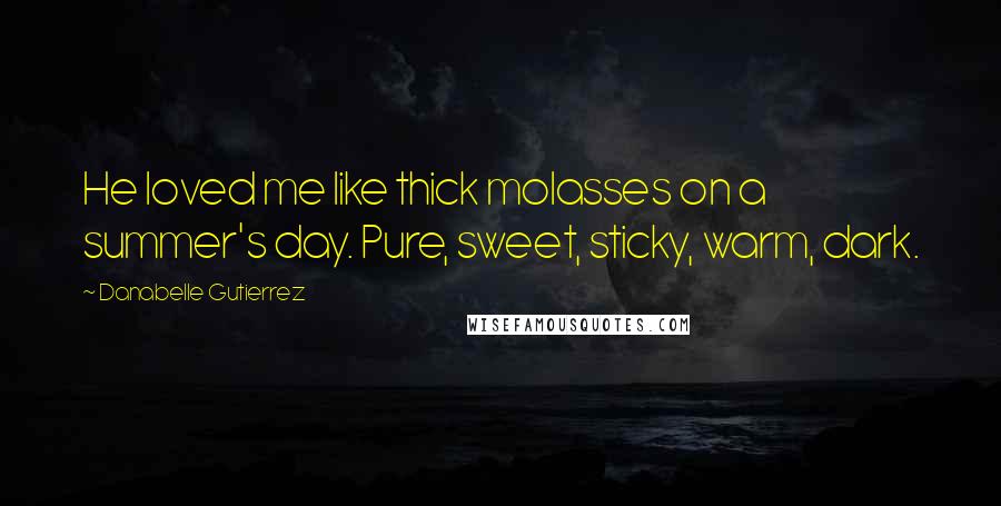 Danabelle Gutierrez Quotes: He loved me like thick molasses on a summer's day. Pure, sweet, sticky, warm, dark.