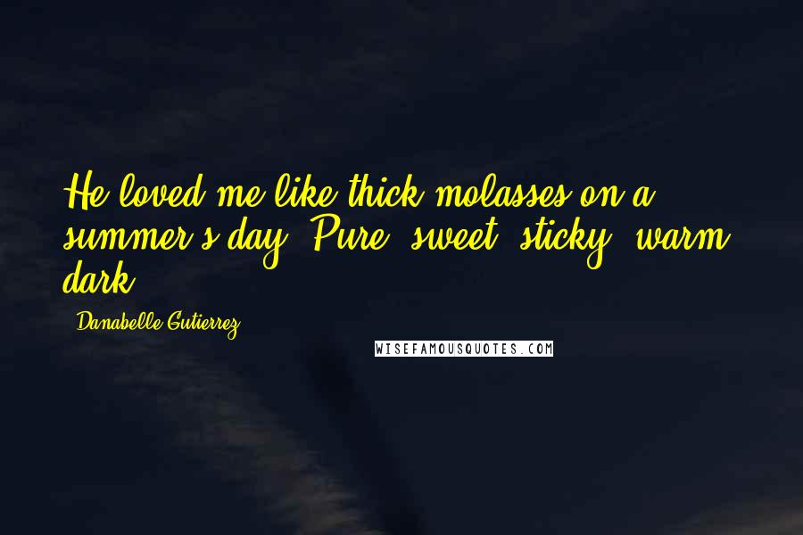 Danabelle Gutierrez Quotes: He loved me like thick molasses on a summer's day. Pure, sweet, sticky, warm, dark.