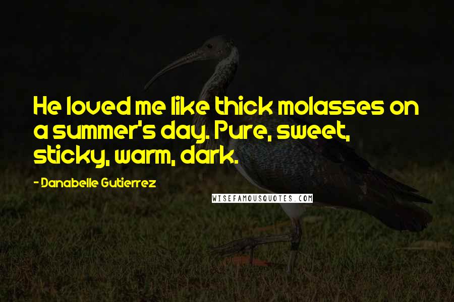 Danabelle Gutierrez Quotes: He loved me like thick molasses on a summer's day. Pure, sweet, sticky, warm, dark.