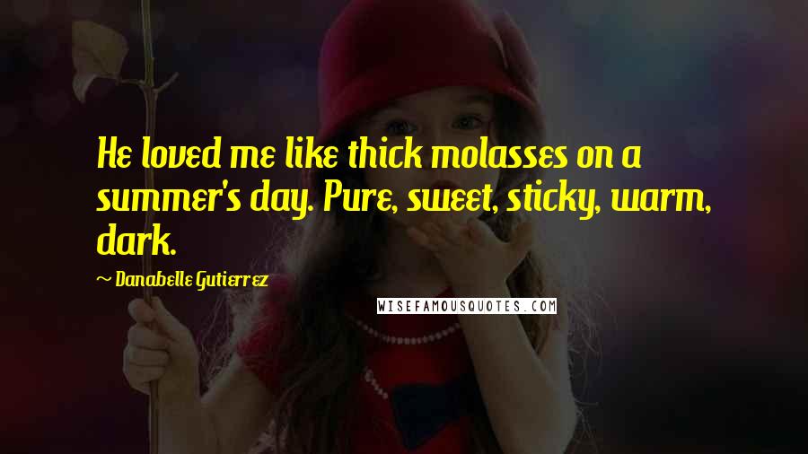 Danabelle Gutierrez Quotes: He loved me like thick molasses on a summer's day. Pure, sweet, sticky, warm, dark.